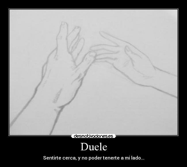 Duele - Sentirte cerca, y no poder tenerte a mi lado...