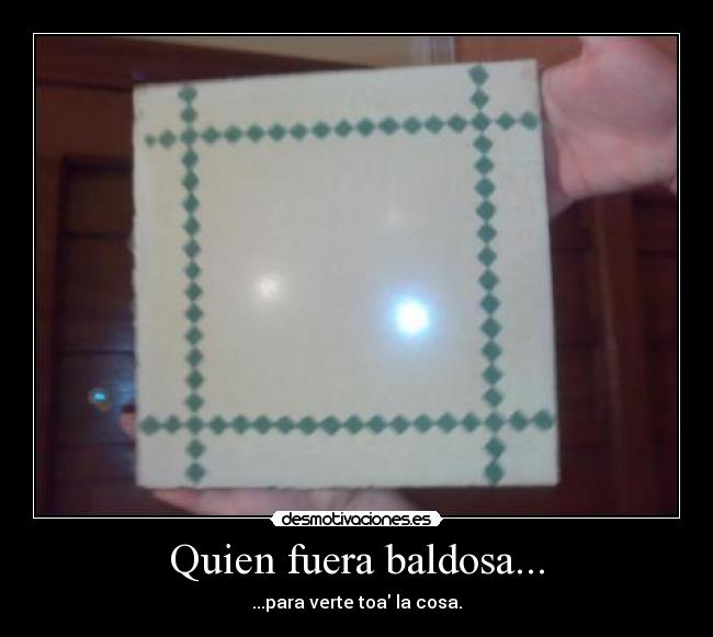 Quien fuera baldosa... - ...para verte toa la cosa.