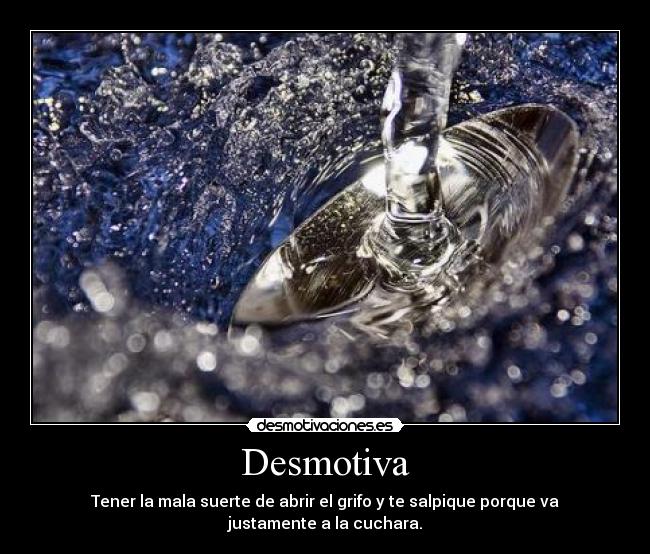 Desmotiva - Tener la mala suerte de abrir el grifo y te salpique porque va justamente a la cuchara.
