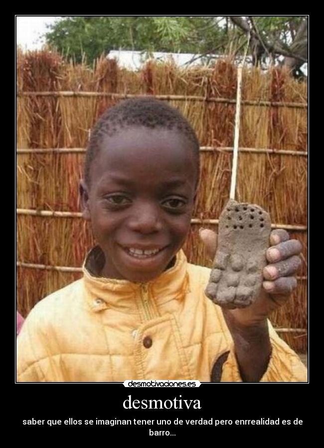 desmotiva - saber que ellos se imaginan tener uno de verdad pero enrrealidad es de barro...