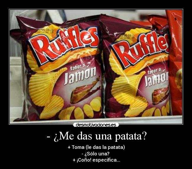 - ¿Me das una patata? - + Toma (le das la patata)
- ¿Sólo una?
+ ¡Coño! especifica...