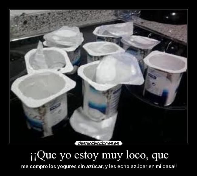 ¡¡Que yo estoy muy loco, que - me compro los yogures sin azúcar, y les echo azúcar en mi casa!!