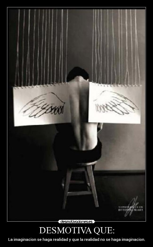 DESMOTIVA QUE: - La imaginacion se haga realidad y que la realidad no se haga imaginacion.