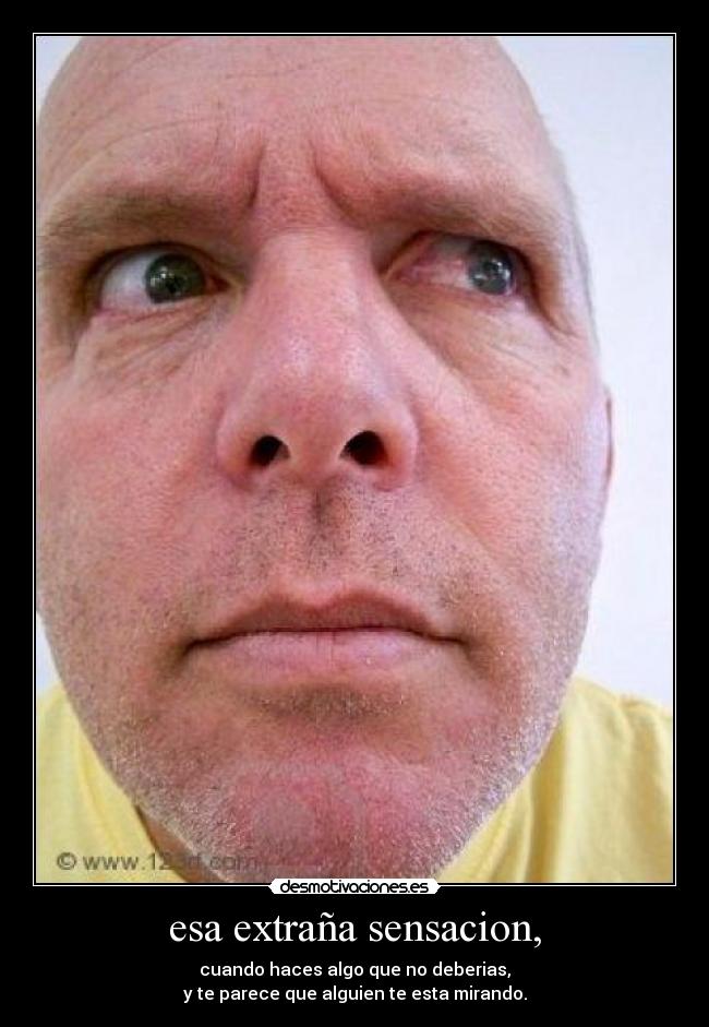 esa extraña sensacion, - cuando haces algo que no deberias,
y te parece que alguien te esta mirando.