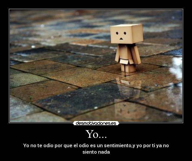 Yo... - Yo no te odio por que el odio es un sentimiento,y yo por ti ya no siento nada