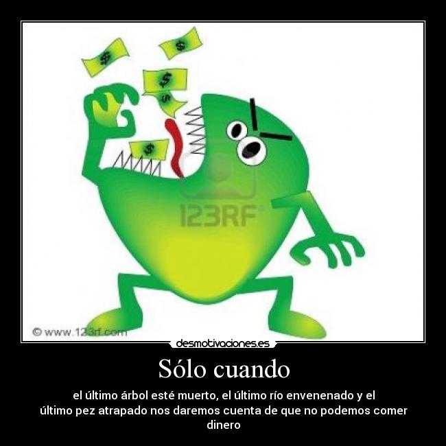 Sólo cuando - el último árbol esté muerto, el último río envenenado y el
último pez atrapado nos daremos cuenta de que no podemos comer
dinero