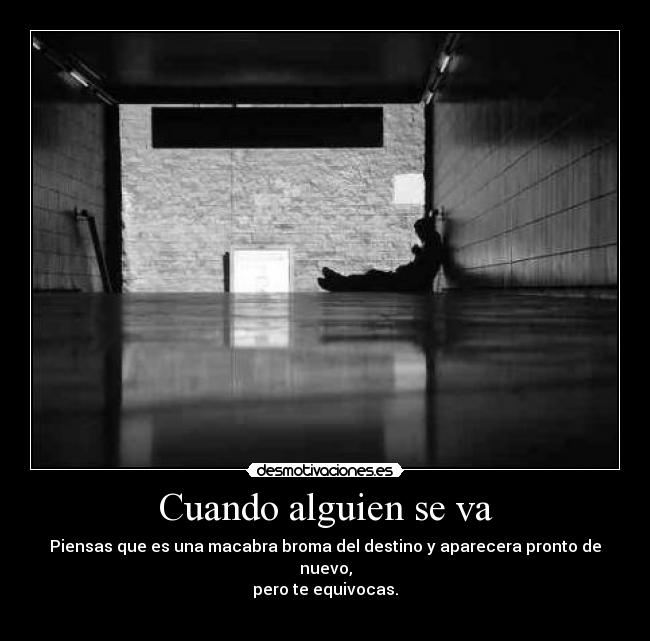 Cuando alguien se va - Piensas que es una macabra broma del destino y aparecera pronto de nuevo,
pero te equivocas.
