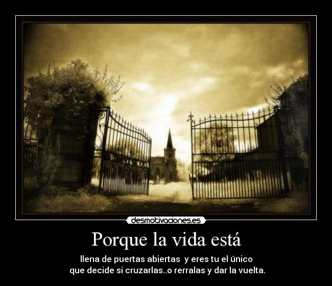 Porque la vida está - llena de puertas abiertas y eres tu el único
que decide si cruzarlas..o rerralas y dar la vuelta.
