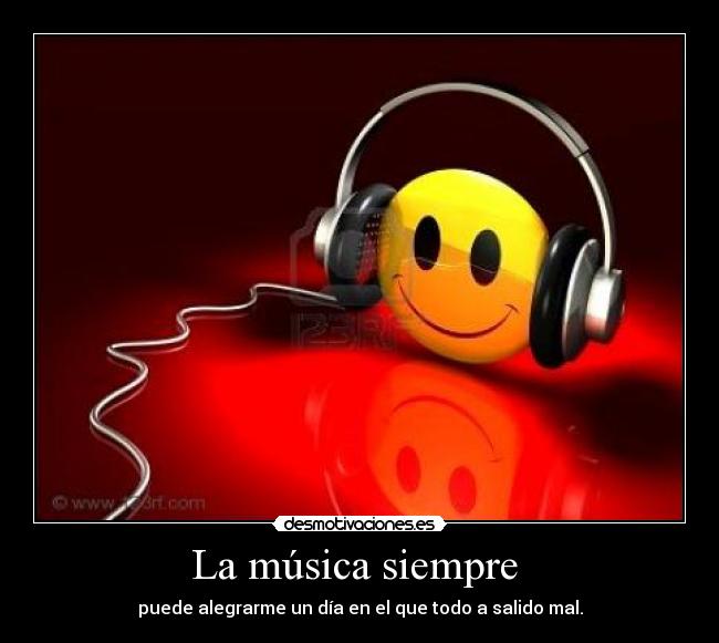 La música siempre - puede alegrarme un día en el que todo a salido mal.