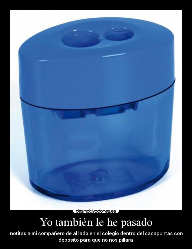 Yo también le he pasado - notitas a mi compañero de al lado en el colegio dentro del sacapuntas con
deposito para que no nos pillara