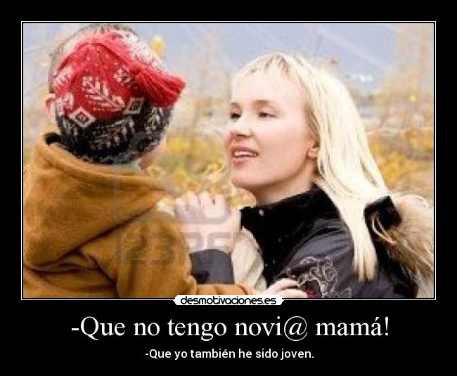 -Que no tengo novi@ mamá! - -Que yo también he sido joven.