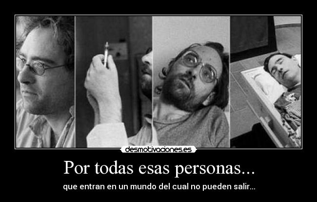 Por todas esas personas... - que entran en un mundo del cual no pueden salir...