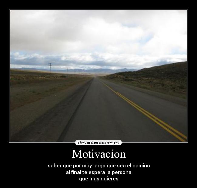 Motivacion - saber que por muy largo que sea el camino
al final te espera la persona
que mas quieres