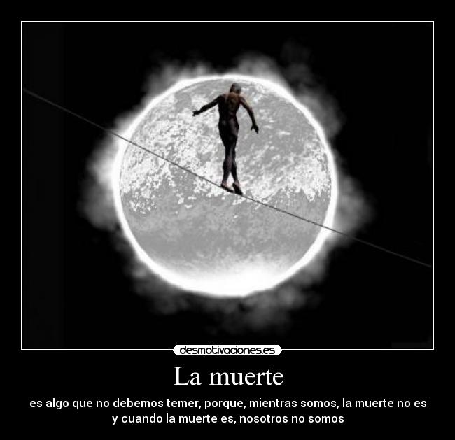 La muerte - es algo que no debemos temer, porque, mientras somos, la muerte no es
y cuando la muerte es, nosotros no somos