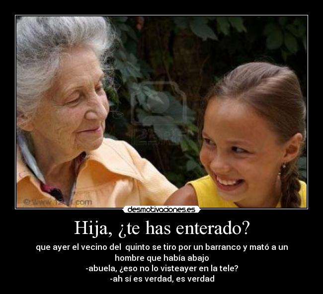 Hija, ¿te has enterado? - que ayer el vecino del  quinto se tiro por un barranco y mató a un
hombre que había abajo
-abuela, ¿eso no lo visteayer en la tele?
-ah sí es verdad, es verdad