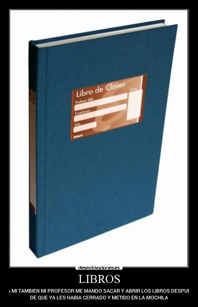 LIBROS - A MI TAMBIEN MI PROFESOR ME MANDO SACAR Y ABRIR LOS LIBROS DESPUES
DE QUE YA LES HABIA CERRADO Y METIDO EN LA MOCHILA