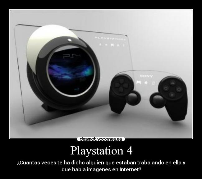 Playstation 4 - ¿Cuantas veces te ha dicho alguien que estaban trabajando en ella y
que habia imagenes en Internet?