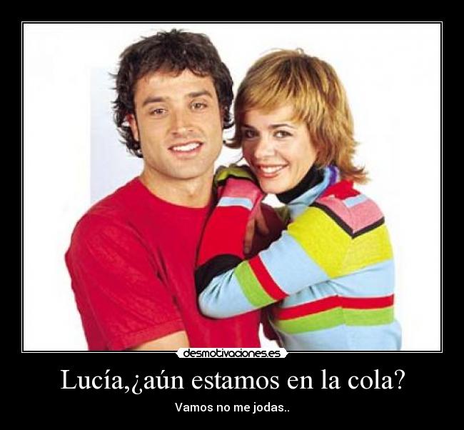 Lucía,¿aún estamos en la cola? - Vamos no me jodas..