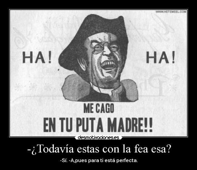 -¿Todavía estas con la fea esa? - -Sí. -A,pues para ti está perfecta.