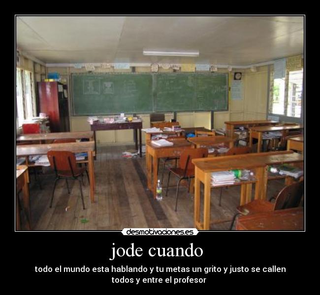 jode cuando - todo el mundo esta hablando y tu metas un grito y justo se callen
todos y entre el profesor