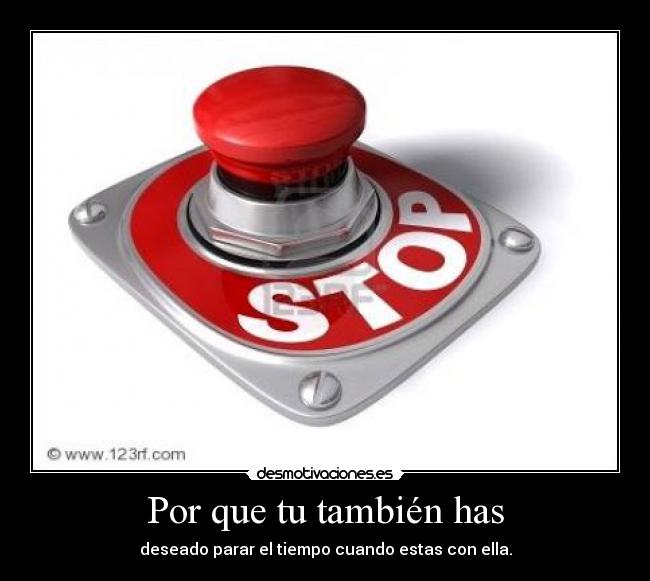 Por que tu también has - deseado parar el tiempo cuando estas con ella.