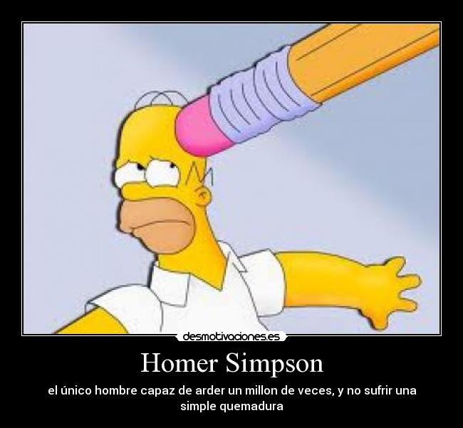 Homer Simpson - el único hombre capaz de arder un millon de veces, y no sufrir una
simple quemadura
