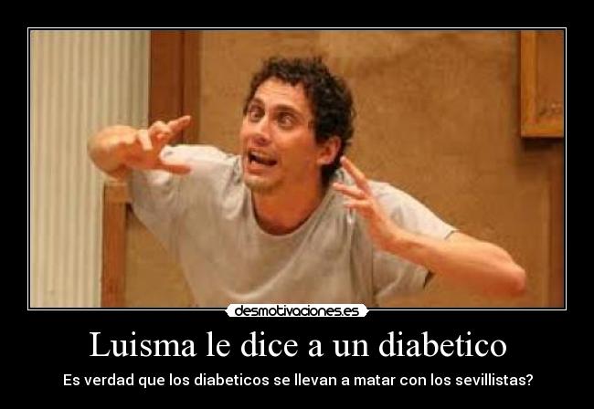 Luisma le dice a un diabetico - Es verdad que los diabeticos se llevan a matar con los sevillistas?