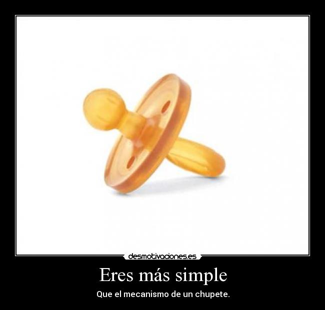 Eres más simple - Que el mecanismo de un chupete.