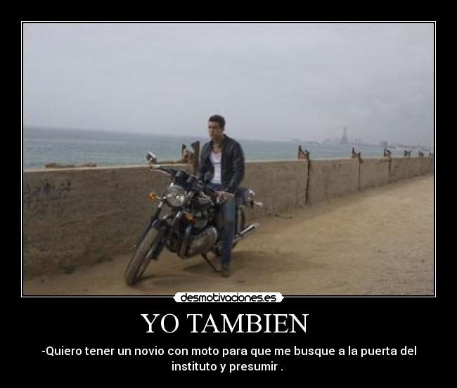YO TAMBIEN  - -Quiero tener un novio con moto para que me busque a la puerta del
instituto y presumir . 