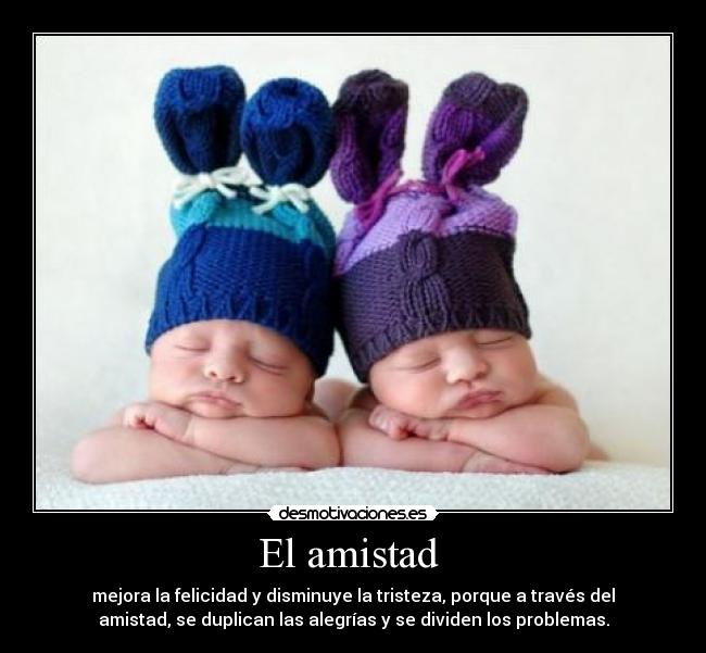 El amistad  - mejora la felicidad y disminuye la tristeza, porque a través del
amistad, se duplican las alegrías y se dividen los problemas.
