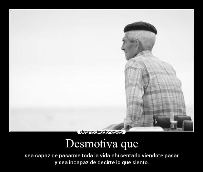 Desmotiva que - sea capaz de pasarme toda la vida ahí sentado viendote pasar
y sea incapaz de decirte lo que siento.