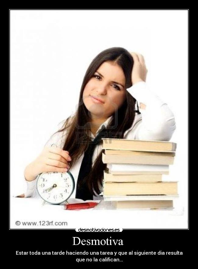 Desmotiva - Estar toda una tarde haciendo una tarea y que al siguiente dia resulta
que no la califican...