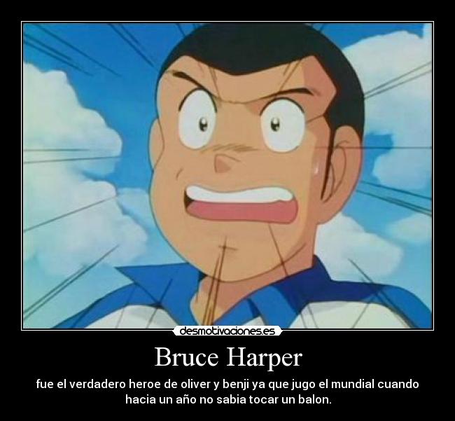 Bruce Harper - fue el verdadero heroe de oliver y benji ya que jugo el mundial cuando
hacia un año no sabia tocar un balon.