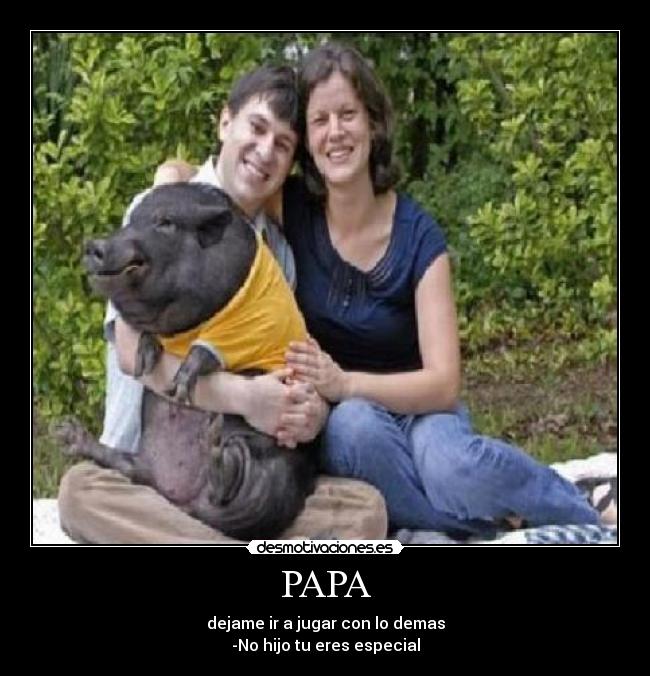 PAPA - dejame ir a jugar con lo demas
-No hijo tu eres especial