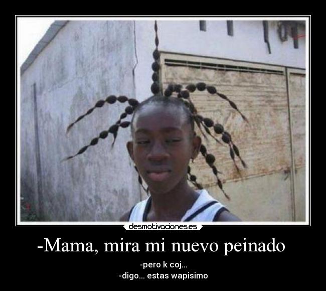 -Mama, mira mi nuevo peinado - -pero k coj...
-digo... estas wapisimo