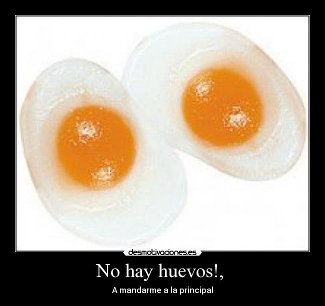 No hay huevos!, - A mandarme a la principal