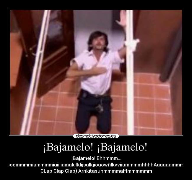 ¡Bajamelo! ¡Bajamelo!  - ¡Bajamelo! Ehhmmm...
BajemelooooommmmiammmmiaiiiiamakjfklijsalkjioaowñlkvviiummmmhhhhAaaaaammmhhhhh(Clap
CLap Clap Clap) Arrikitasuhmmmmafffmmmmmm