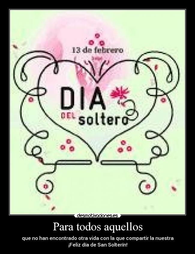 Para todos aquellos - que no han encontrado otra vida con la que compartir la nuestra
¡Feliz día de San Solterín!
