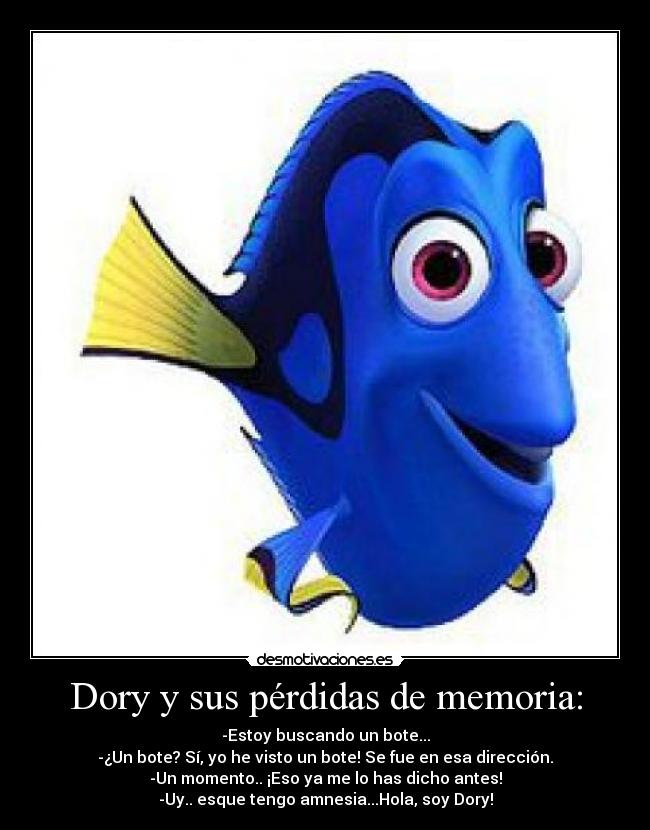 Dory y sus pérdidas de memoria: - -Estoy buscando un bote...
-¿Un bote? Sí, yo he visto un bote! Se fue en esa dirección.
-Un momento.. ¡Eso ya me lo has dicho antes!
-Uy.. esque tengo amnesia...Hola, soy Dory!