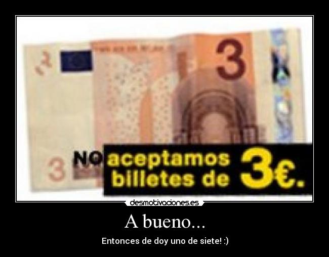 A bueno... - Entonces de doy uno de siete! :)