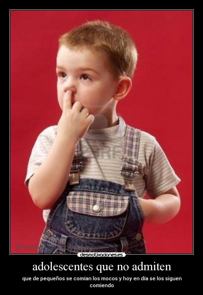 adolescentes que no admiten - que de pequeños se comían los mocos y hoy en día se los siguen comiendo