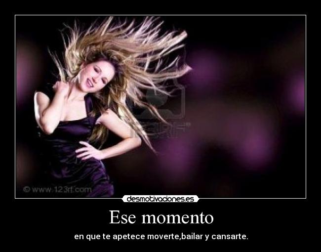 Ese momento - en que te apetece moverte,bailar y cansarte.