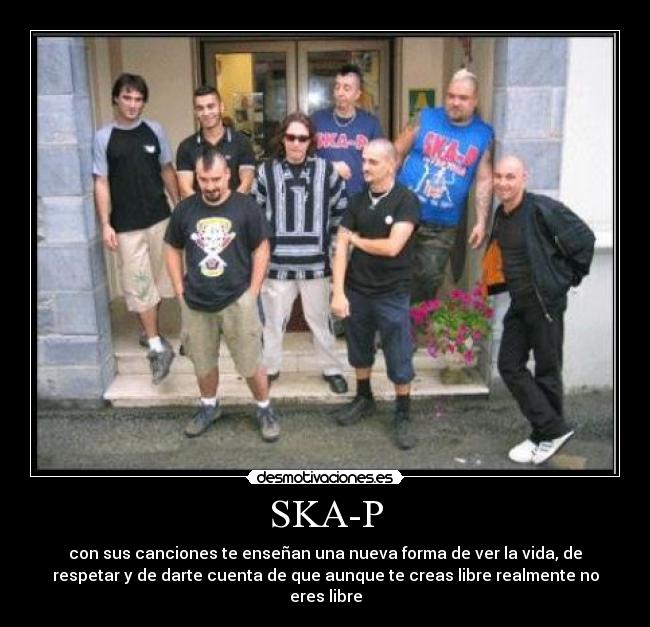 SKA-P - con sus canciones te enseñan una nueva forma de ver la vida, de
respetar y de darte cuenta de que aunque te creas libre realmente no
eres libre