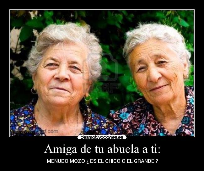 Amiga de tu abuela a ti: - 