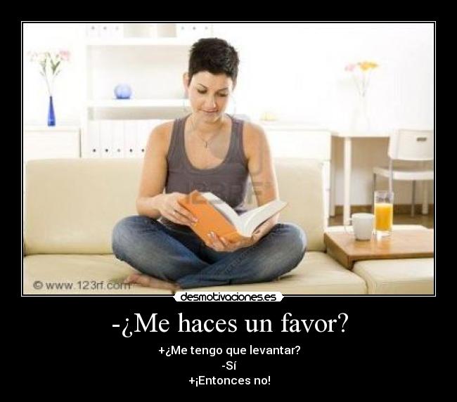 -¿Me haces un favor? - +¿Me tengo que levantar?
-Sí
+¡Entonces no!