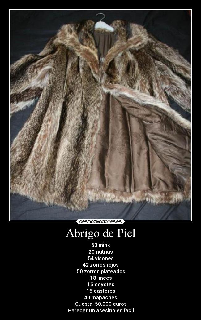 Abrigo de Piel - 60 mink
20 nutrias
54 visones
42 zorros rojos
50 zorros plateados
18 linces
16 coyotes
15 castores
40 mapaches
Cuesta: 50.000 euros
Parecer un asesino es fácil