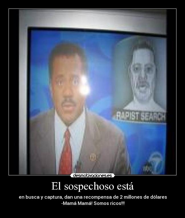 El sospechoso está - en busca y captura, dan una recompensa de 2 millones de dólares
-Mamá Mamá! Somos ricos!!!
