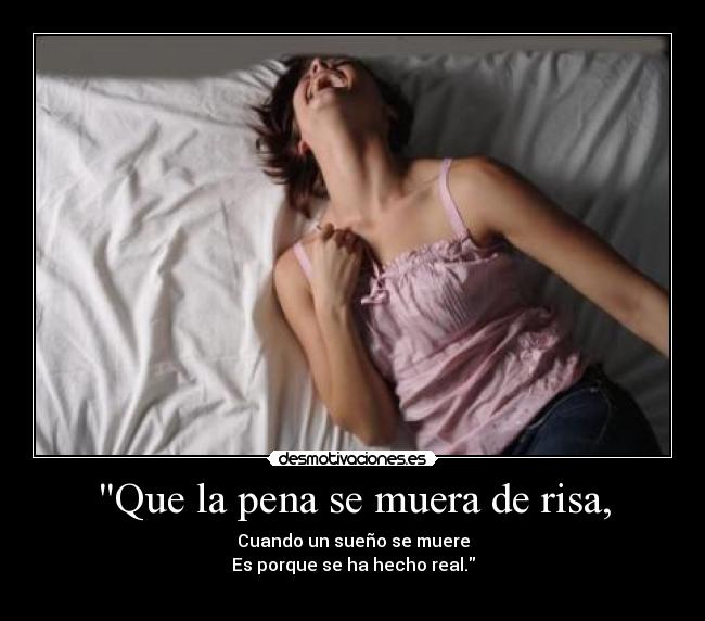 Que la pena se muera de risa, - Cuando un sueño se muere
Es porque se ha hecho real.