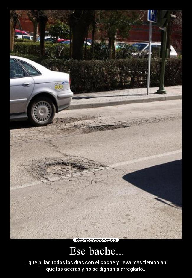 Ese bache... - ...que pillas todos los días con el coche y lleva más tiempo ahí
que las aceras y no se dignan a arreglarlo...