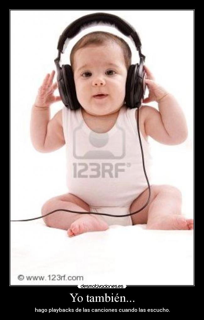Yo también... - hago playbacks de las canciones cuando las escucho.